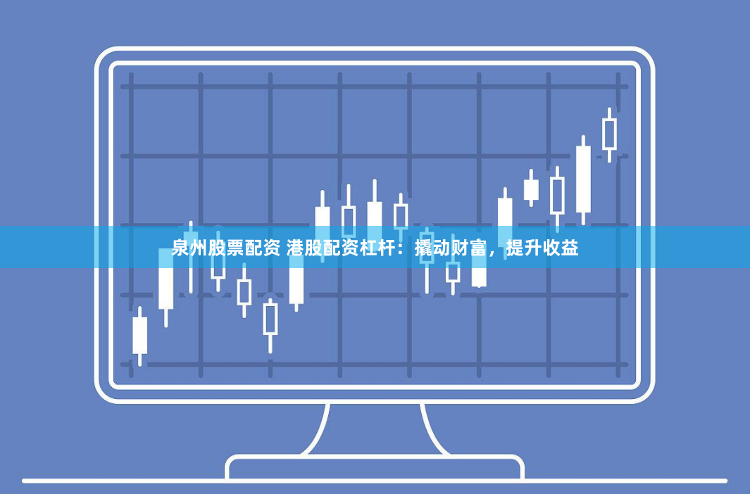 泉州股票配资 港股配资杠杆：撬动财富，提升收益