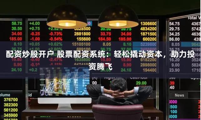 配资炒股开户 股票配资系统:轻松撬动资本,助力投资腾飞