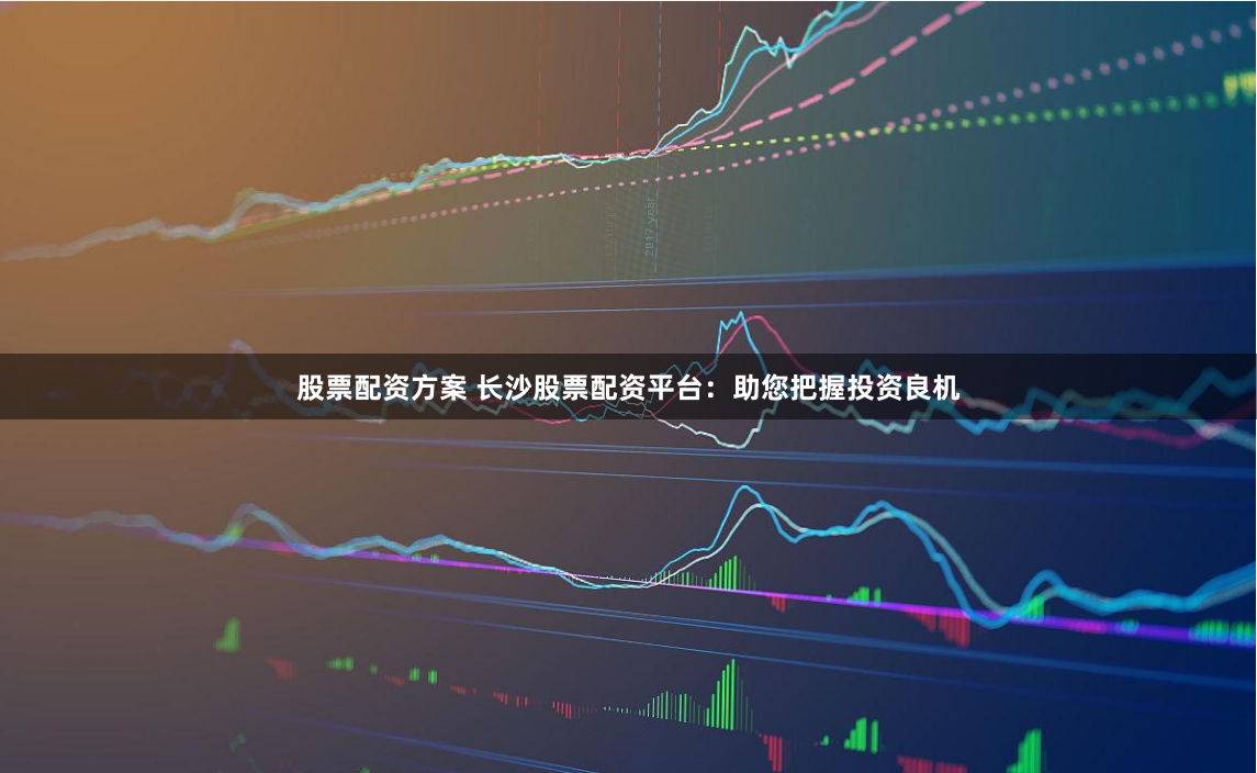 股票配资方案 长沙股票配资平台:助您把握投资良机