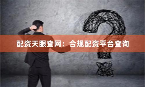 配资天眼查网：合规配资平台查询