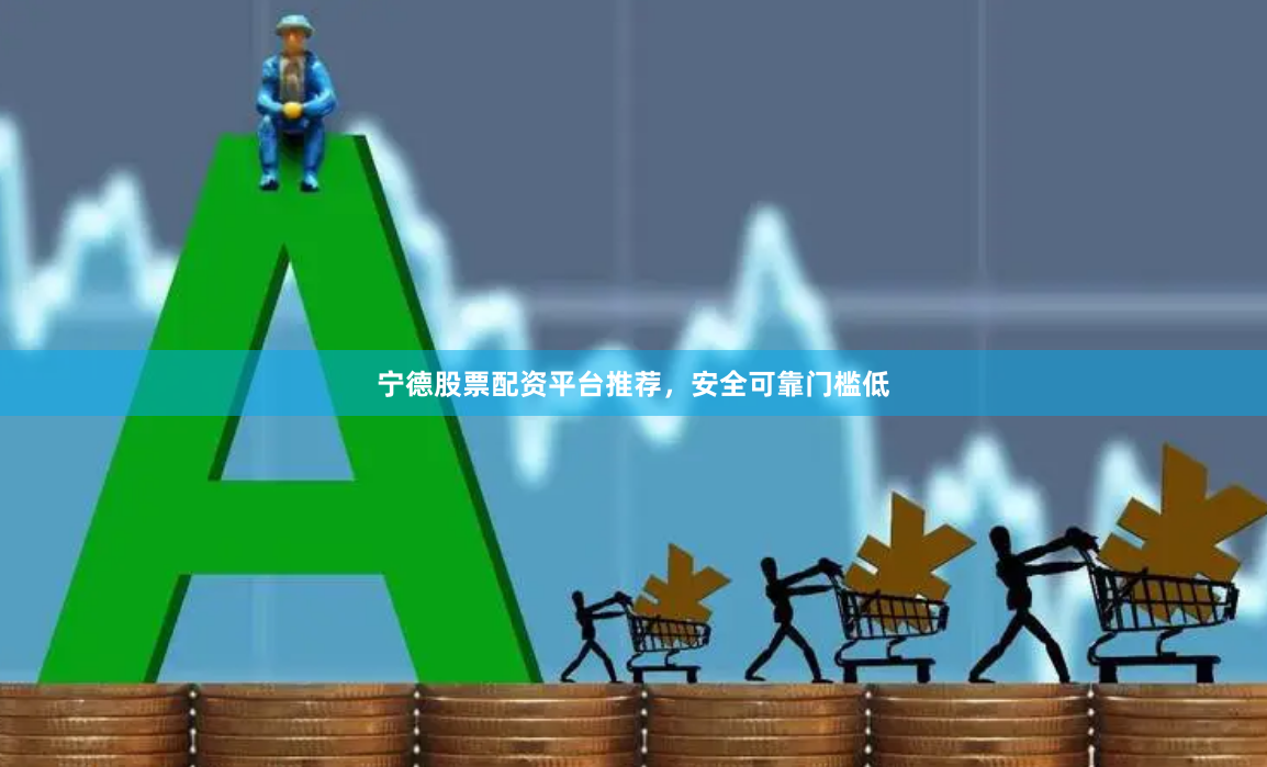 宁德股票配资平台推荐，安全可靠门槛低