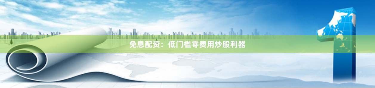 免息配资：低门槛零费用炒股利器