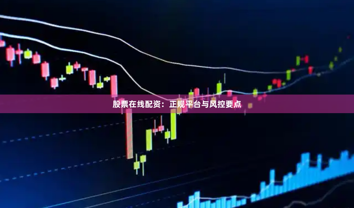 股票在线配资：正规平台与风控要点