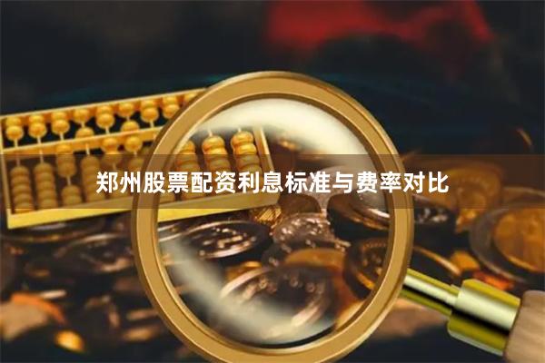 郑州股票配资利息标准与费率对比