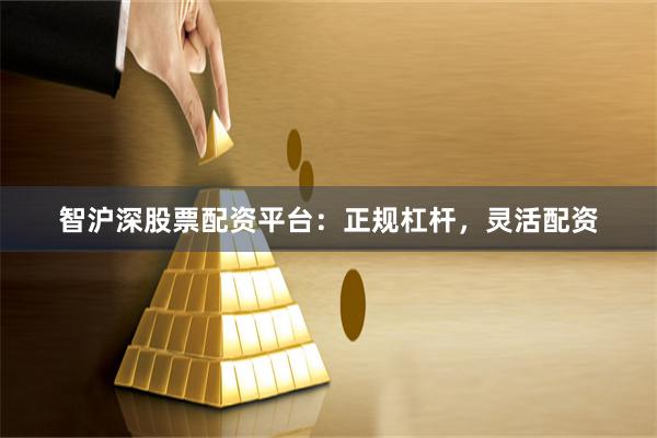 智沪深股票配资平台：正规杠杆，灵活配资