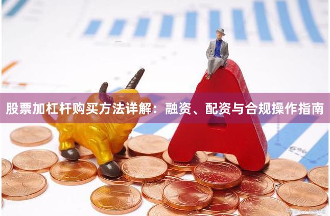 股票加杠杆购买方法详解：融资、配资与合规操作指南