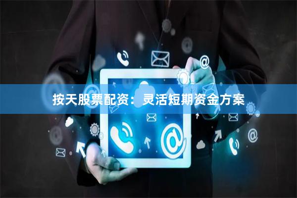 按天股票配资：灵活短期资金方案