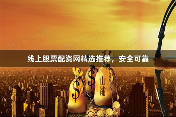 线上股票配资网精选推荐，安全可靠