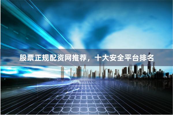 股票正规配资网推荐，十大安全平台排名