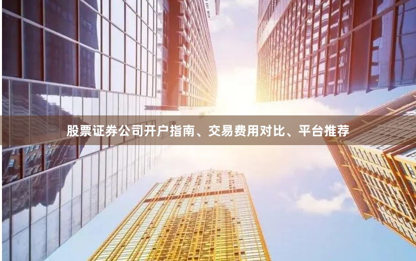 股票证券公司开户指南、交易费用对比、平台推荐