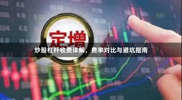 炒股杠杆收费详解,费率对比与避坑指南