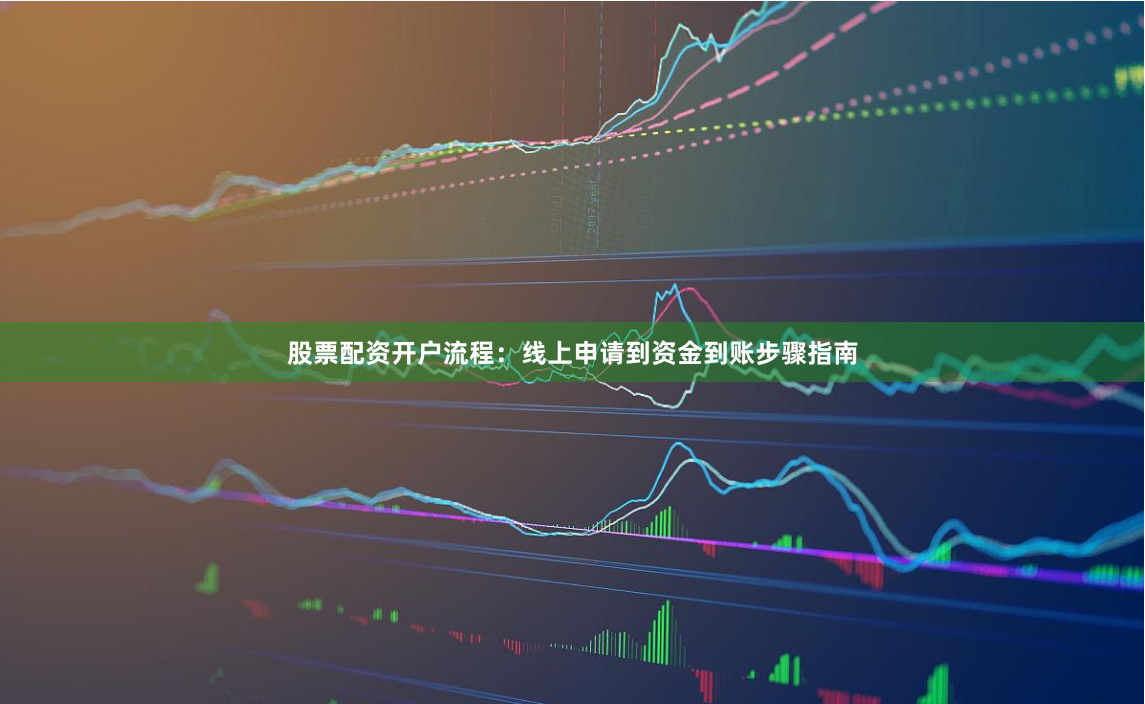 股票配资开户流程：线上申请到资金到账步骤指南