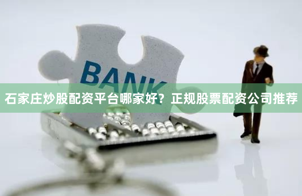 石家庄炒股配资平台哪家好?正规股票配资公司推荐