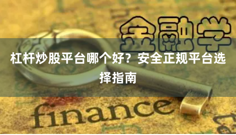 杠杆炒股平台哪个好？安全正规平台选择指南