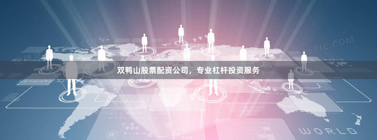 双鸭山股票配资公司，专业杠杆投资服务