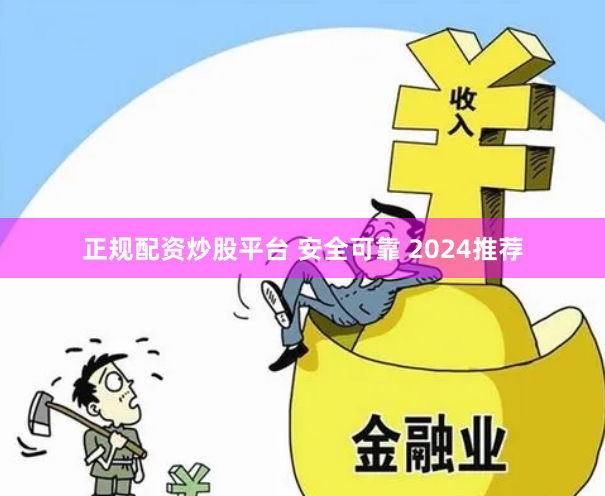 正规配资炒股平台 安全可靠 2024推荐