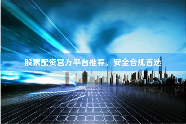 股票配资官方平台推荐，安全合规首选