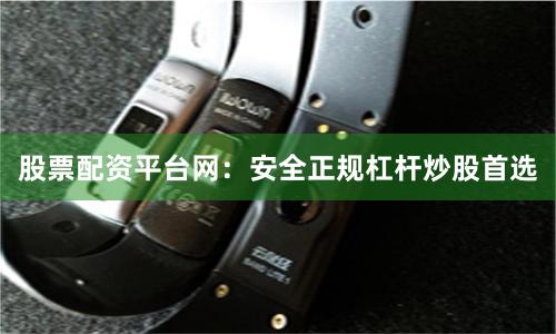 股票配资平台网：安全正规杠杆炒股首选