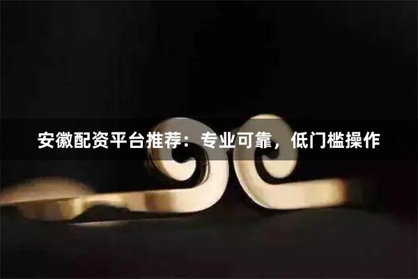 安徽配资平台推荐：专业可靠，低门槛操作
