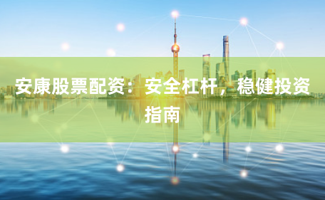 安康股票配资：安全杠杆，稳健投资指南