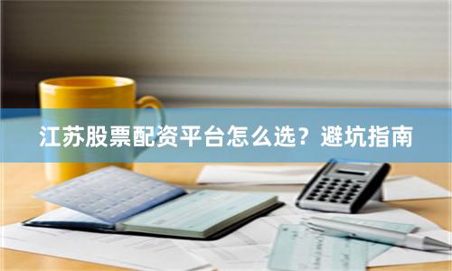 江苏股票配资平台怎么选？避坑指南
