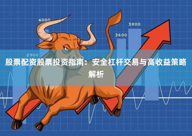 股票配资股票投资指南：安全杠杆交易与高收益策略解析