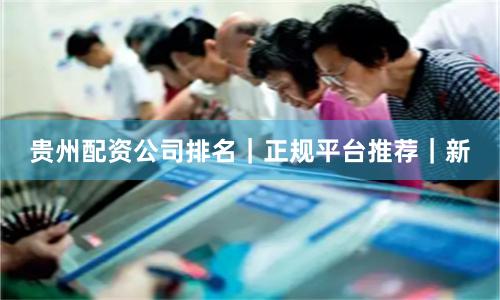 贵州配资公司排名|正规平台推荐|新